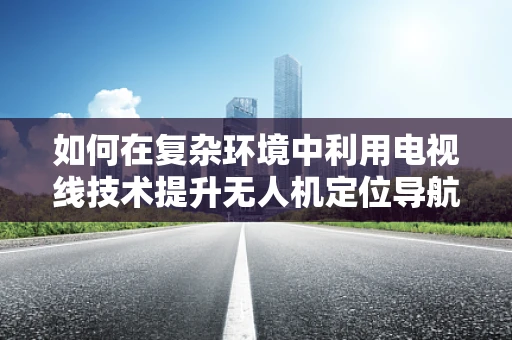 如何在复杂环境中利用电视线技术提升无人机定位导航的准确性？