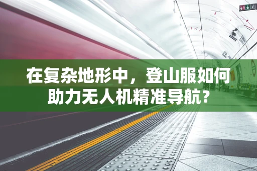 在复杂地形中，登山服如何助力无人机精准导航？