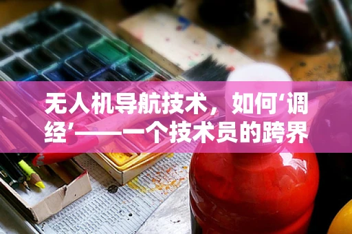 无人机导航技术，如何‘调经’——一个技术员的跨界思考？