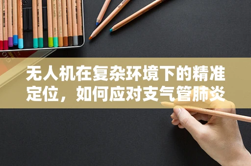无人机在复杂环境下的精准定位，如何应对支气管肺炎式干扰？