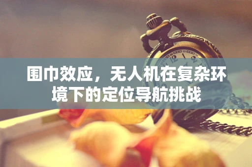 围巾效应，无人机在复杂环境下的定位导航挑战