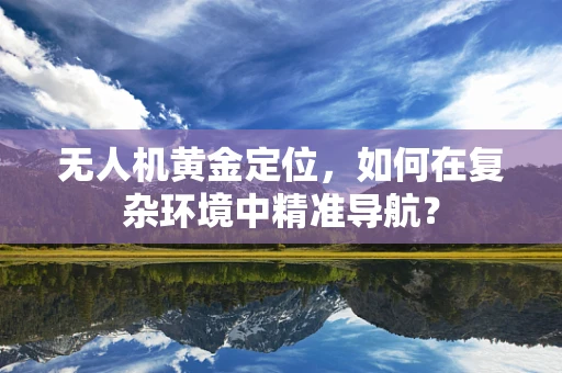 无人机黄金定位，如何在复杂环境中精准导航？