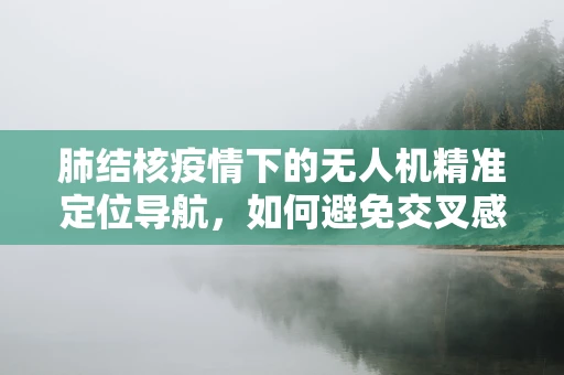 肺结核疫情下的无人机精准定位导航，如何避免交叉感染？