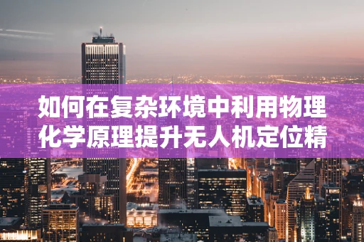 如何在复杂环境中利用物理化学原理提升无人机定位精度？