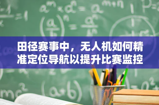 田径赛事中，无人机如何精准定位导航以提升比赛监控效率？