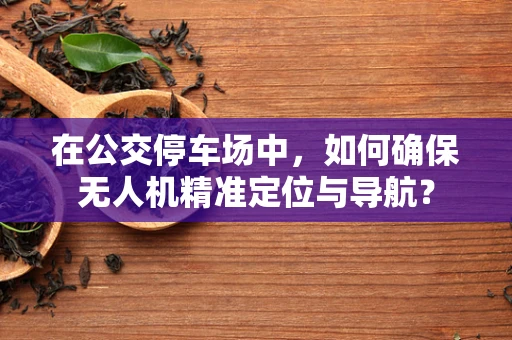 在公交停车场中，如何确保无人机精准定位与导航？