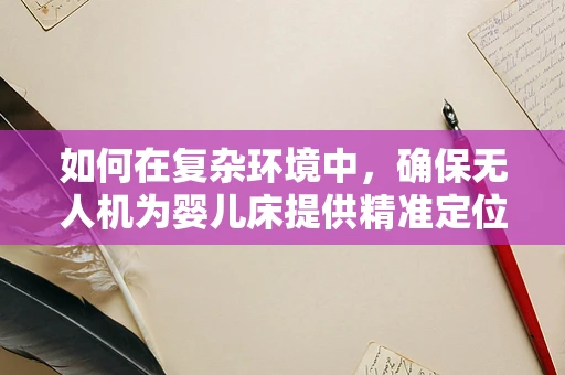 如何在复杂环境中，确保无人机为婴儿床提供精准定位导航？