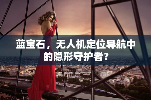 蓝宝石，无人机定位导航中的隐形守护者？