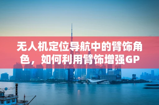 无人机定位导航中的臂饰角色，如何利用臂饰增强GPS信号？
