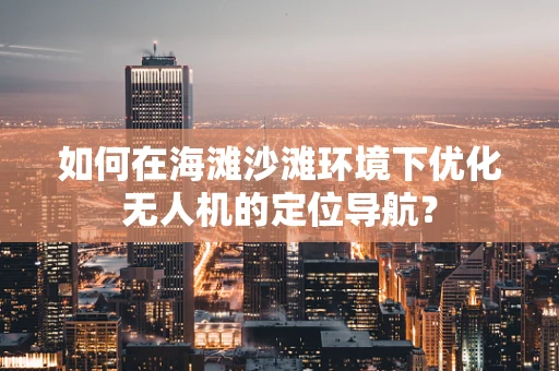 如何在海滩沙滩环境下优化无人机的定位导航？