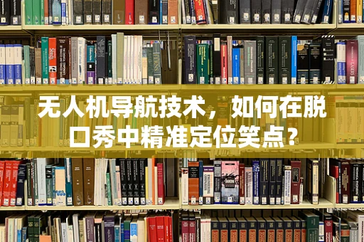 无人机导航技术，如何在脱口秀中精准定位笑点？