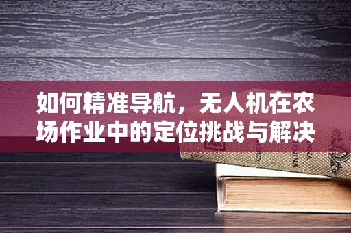 如何精准导航，无人机在农场作业中的定位挑战与解决方案？