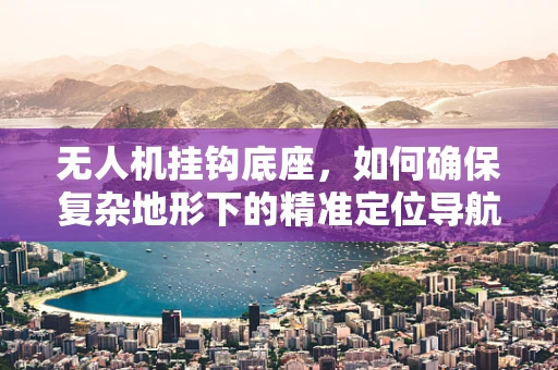 无人机挂钩底座，如何确保复杂地形下的精准定位导航？