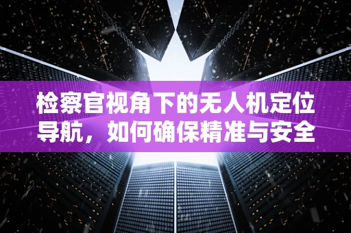 检察官视角下的无人机定位导航，如何确保精准与安全？