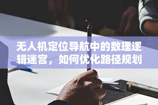 无人机定位导航中的数理逻辑迷宫，如何优化路径规划算法的决策效率？