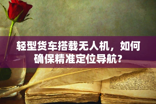 轻型货车搭载无人机，如何确保精准定位导航？