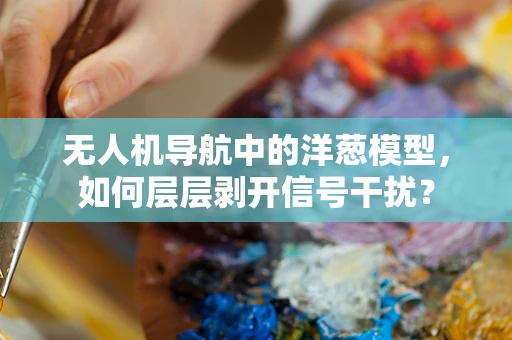 无人机导航中的洋葱模型，如何层层剥开信号干扰？