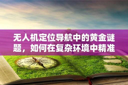 无人机定位导航中的黄金谜题，如何在复杂环境中精准锁定目标？