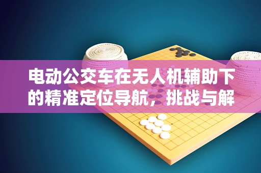 电动公交车在无人机辅助下的精准定位导航，挑战与解决方案？