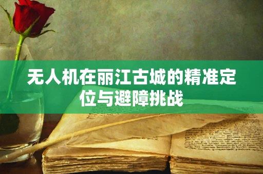 无人机在丽江古城的精准定位与避障挑战