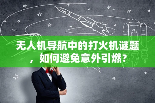 无人机导航中的打火机谜题，如何避免意外引燃？