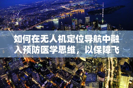 如何在无人机定位导航中融入预防医学思维，以保障飞行安全？