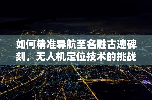 如何精准导航至名胜古迹碑刻，无人机定位技术的挑战与解决方案