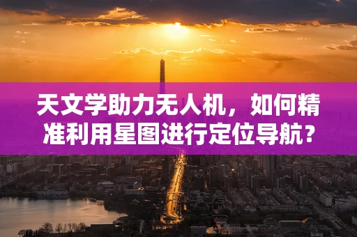 天文学助力无人机，如何精准利用星图进行定位导航？