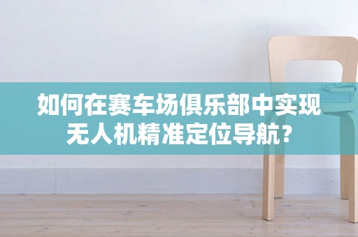 如何在赛车场俱乐部中实现无人机精准定位导航？