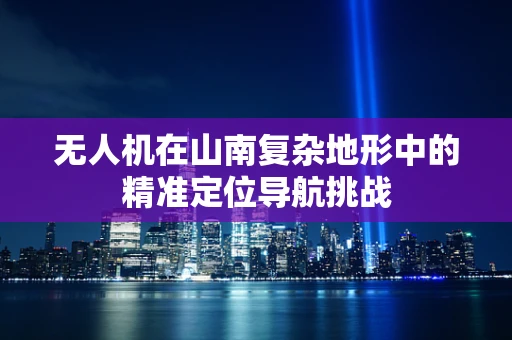 无人机在山南复杂地形中的精准定位导航挑战