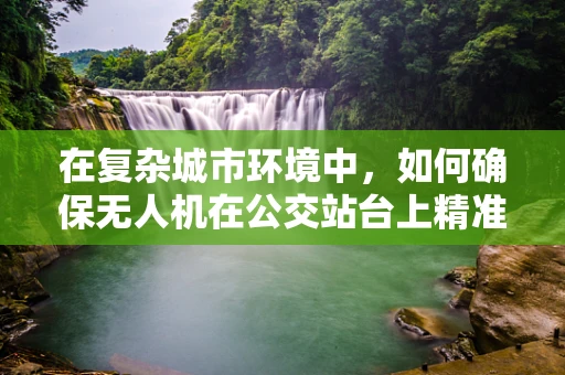 在复杂城市环境中，如何确保无人机在公交站台上精准定位？