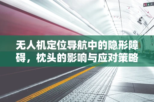 无人机定位导航中的隐形障碍，枕头的影响与应对策略