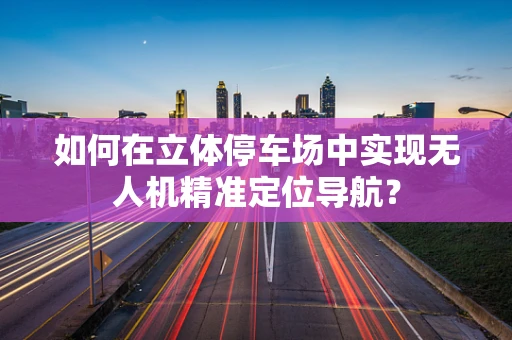 如何在立体停车场中实现无人机精准定位导航？