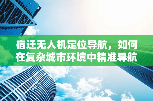 宿迁无人机定位导航，如何在复杂城市环境中精准导航？