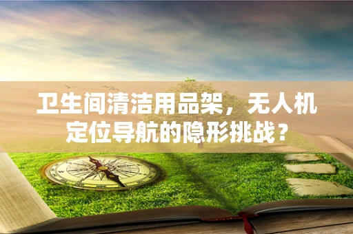 卫生间清洁用品架，无人机定位导航的隐形挑战？