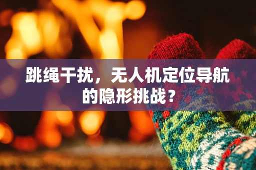 跳绳干扰，无人机定位导航的隐形挑战？