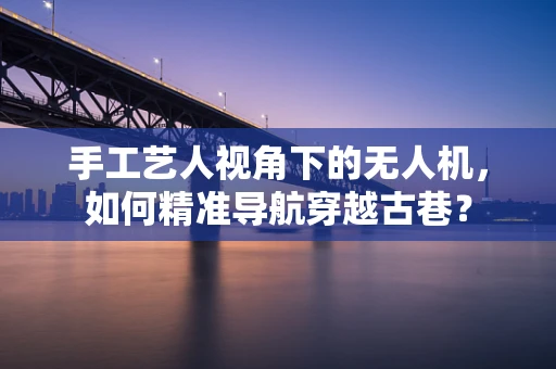 手工艺人视角下的无人机，如何精准导航穿越古巷？