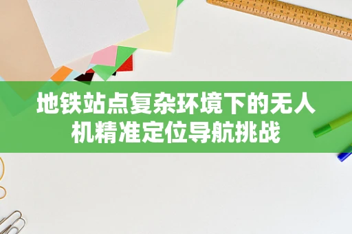 地铁站点复杂环境下的无人机精准定位导航挑战