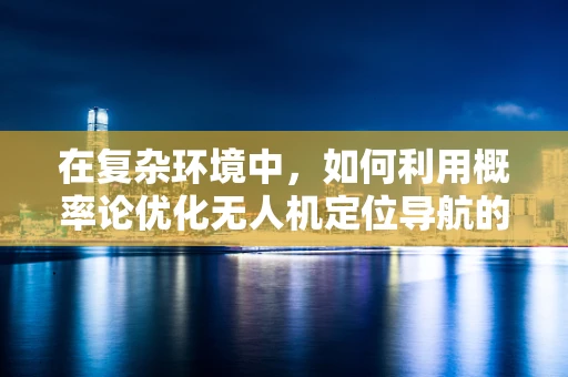 在复杂环境中，如何利用概率论优化无人机定位导航的准确性？