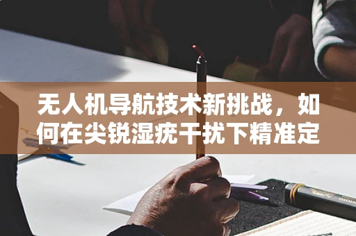 无人机导航技术新挑战，如何在尖锐湿疣干扰下精准定位？