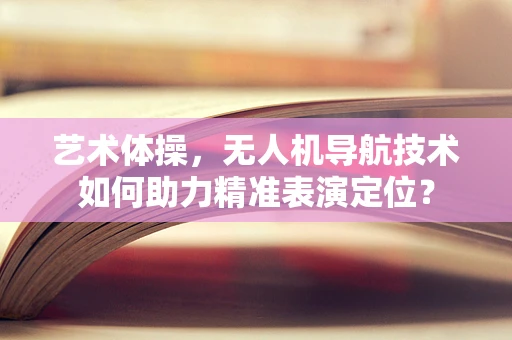 艺术体操，无人机导航技术如何助力精准表演定位？