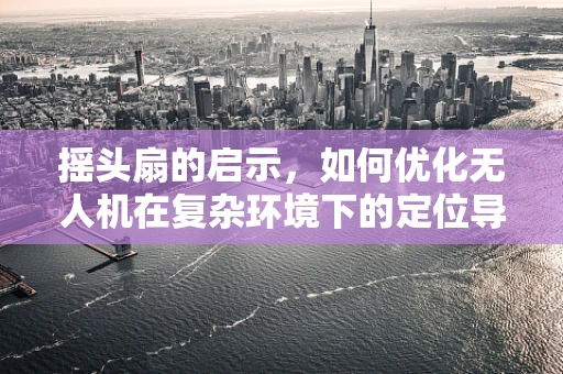 摇头扇的启示，如何优化无人机在复杂环境下的定位导航？