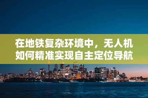 在地铁复杂环境中，无人机如何精准实现自主定位导航？
