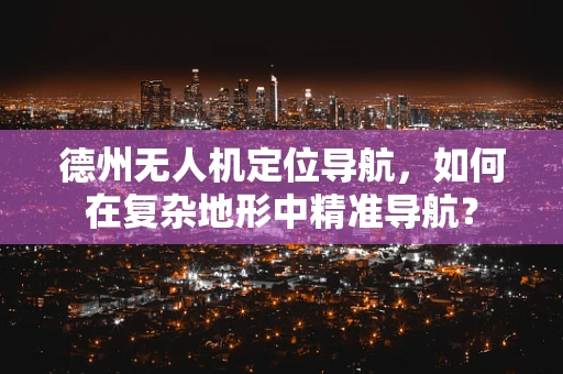 德州无人机定位导航，如何在复杂地形中精准导航？