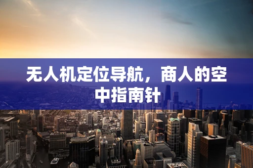 无人机定位导航，商人的空中指南针