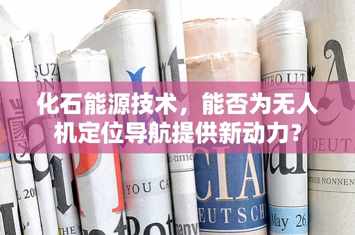 化石能源技术，能否为无人机定位导航提供新动力？