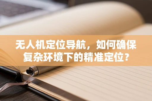 无人机定位导航，如何确保复杂环境下的精准定位？
