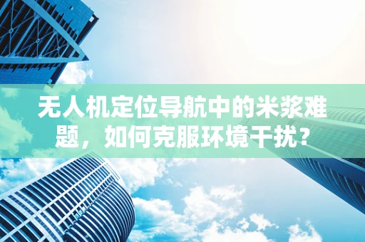 无人机定位导航中的米浆难题，如何克服环境干扰？