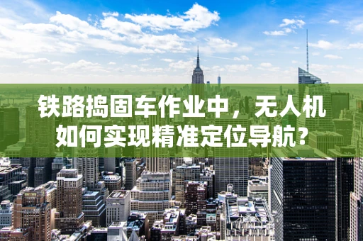 铁路捣固车作业中，无人机如何实现精准定位导航？