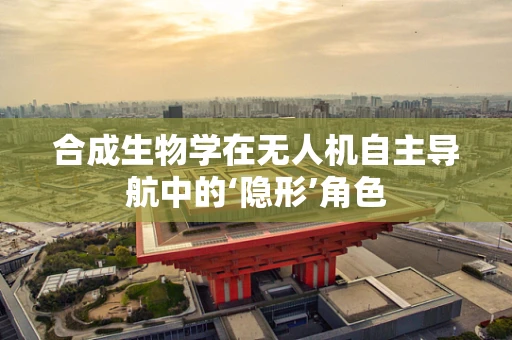 合成生物学在无人机自主导航中的‘隐形’角色